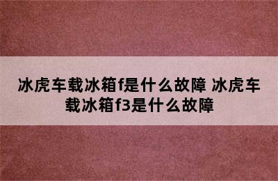 冰虎车载冰箱f是什么故障 冰虎车载冰箱f3是什么故障